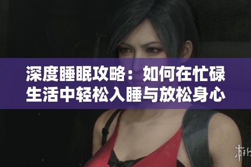 深度睡眠攻略：如何在忙碌生活中轻松入睡与放松身心