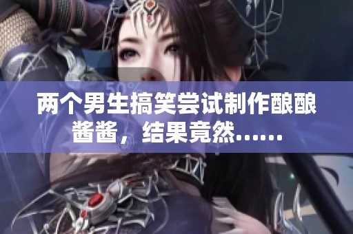 两个男生搞笑尝试制作酿酿酱酱，结果竟然……