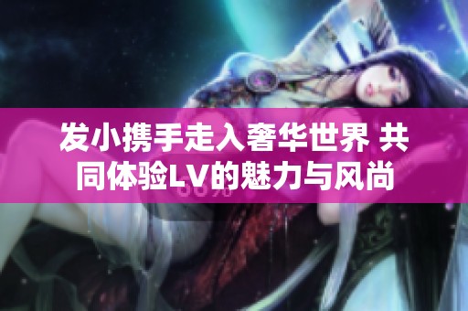 发小携手走入奢华世界 共同体验LV的魅力与风尚