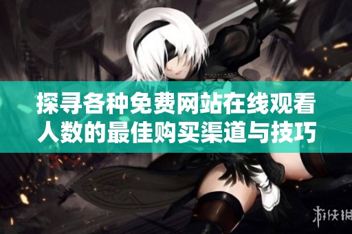 探寻各种免费网站在线观看人数的最佳购买渠道与技巧
