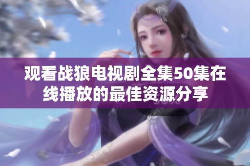 观看战狼电视剧全集50集在线播放的最佳资源分享