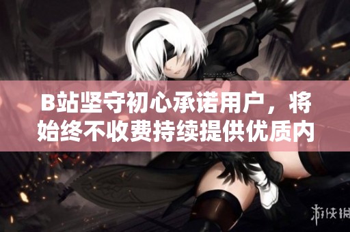 B站坚守初心承诺用户，将始终不收费持续提供优质内容