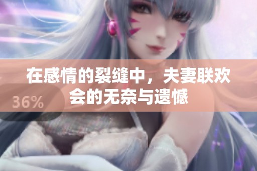 在感情的裂缝中，夫妻联欢会的无奈与遗憾