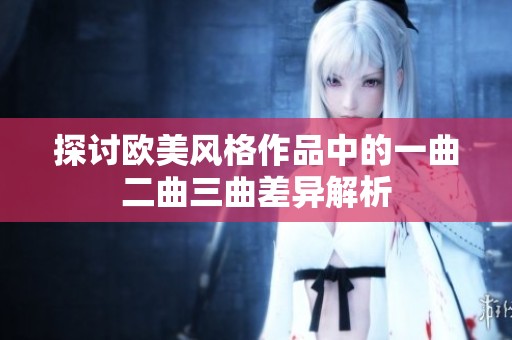 探讨欧美风格作品中的一曲二曲三曲差异解析