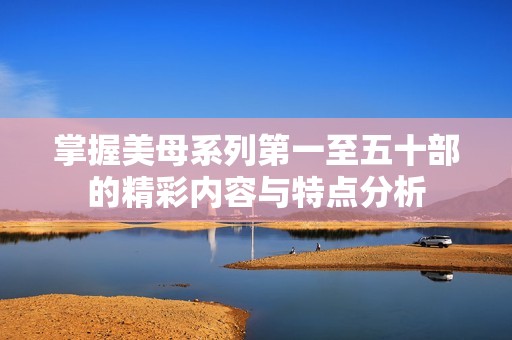 掌握美母系列第一至五十部的精彩内容与特点分析