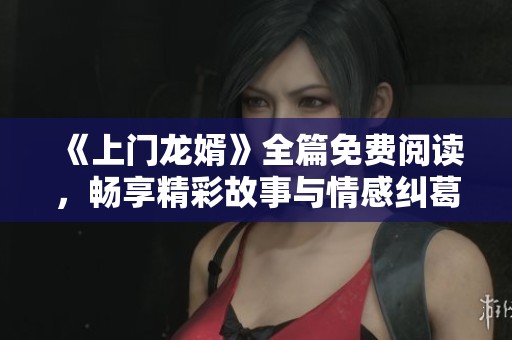 《上门龙婿》全篇免费阅读，畅享精彩故事与情感纠葛