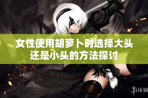 女性使用胡萝卜时选择大头还是小头的方法探讨