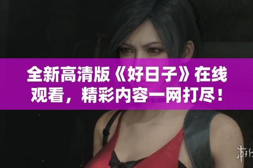 全新高清版《好日子》在线观看，精彩内容一网打尽！