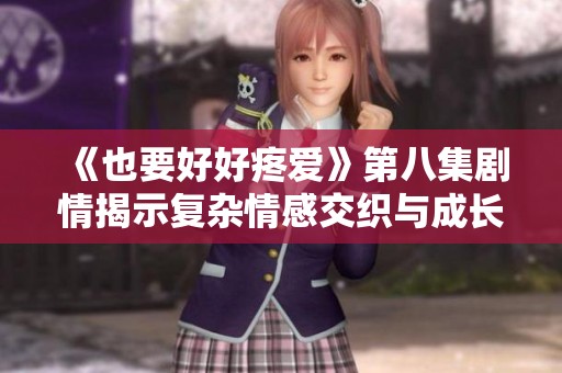 《也要好好疼爱》第八集剧情揭示复杂情感交织与成长历程