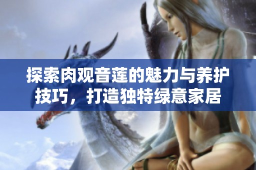 探索肉观音莲的魅力与养护技巧，打造独特绿意家居