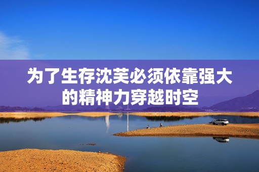 为了生存沈芙必须依靠强大的精神力穿越时空