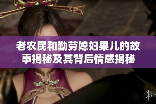 老农民和勤劳媳妇果儿的故事揭秘及其背后情感揭秘