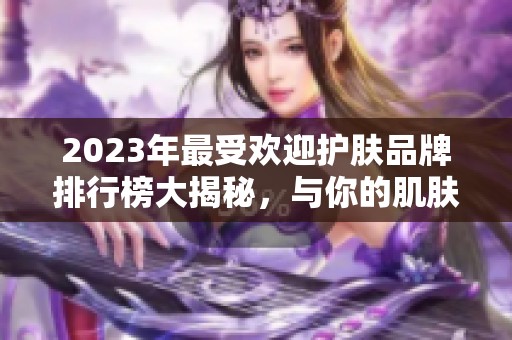 2023年最受欢迎护肤品牌排行榜大揭秘，与你的肌肤完美相伴