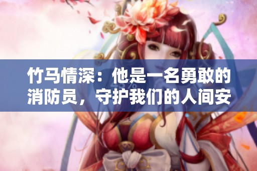 竹马情深：他是一名勇敢的消防员，守护我们的人间安全
