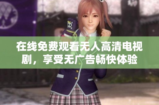 在线免费观看无人高清电视剧，享受无广告畅快体验