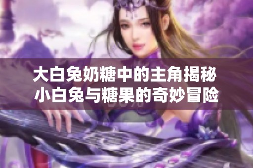 大白兔奶糖中的主角揭秘 小白兔与糖果的奇妙冒险