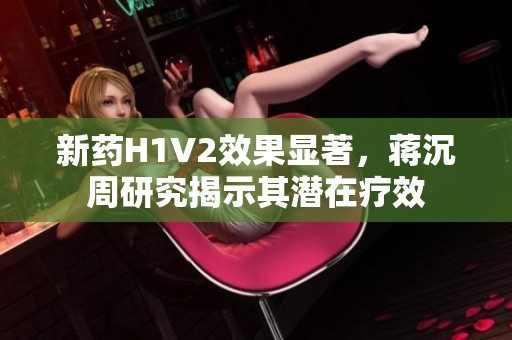 新药H1V2效果显著，蒋沉周研究揭示其潜在疗效