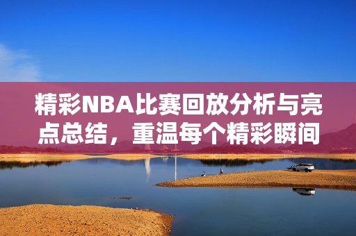 精彩NBA比赛回放分析与亮点总结，重温每个精彩瞬间