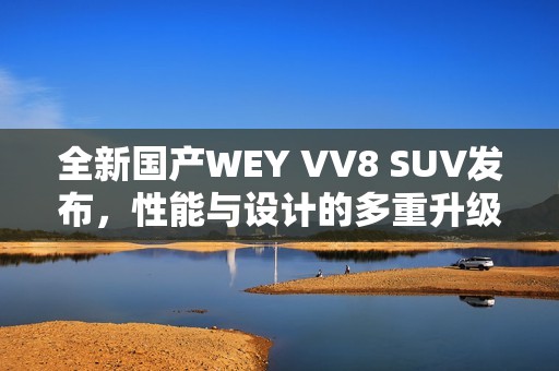 全新国产WEY VV8 SUV发布，性能与设计的多重升级重塑驾驶体验