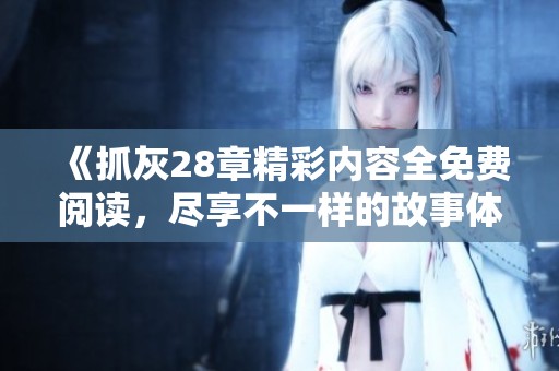 《抓灰28章精彩内容全免费阅读，尽享不一样的故事体验》