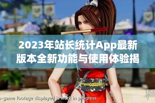2023年站长统计App最新版本全新功能与使用体验揭秘