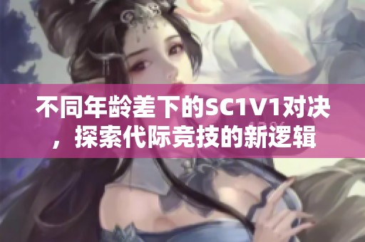 不同年龄差下的SC1V1对决，探索代际竞技的新逻辑