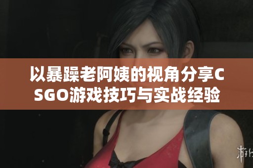 以暴躁老阿姨的视角分享CSGO游戏技巧与实战经验