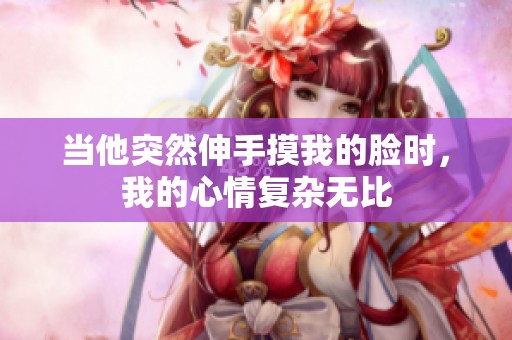 当他突然伸手摸我的脸时，我的心情复杂无比