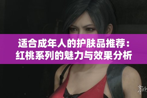 适合成年人的护肤品推荐：红桃系列的魅力与效果分析