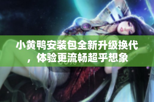 小黄鸭安装包全新升级换代，体验更流畅超乎想象