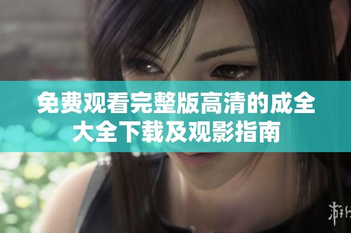 免费观看完整版高清的成全大全下载及观影指南