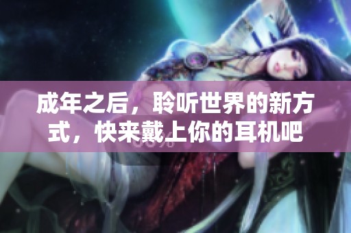 成年之后，聆听世界的新方式，快来戴上你的耳机吧