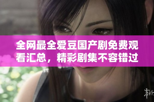 全网最全爱豆国产剧免费观看汇总，精彩剧集不容错过！
