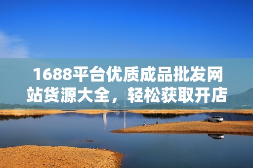 1688平台优质成品批发网站货源大全，轻松获取开店资源