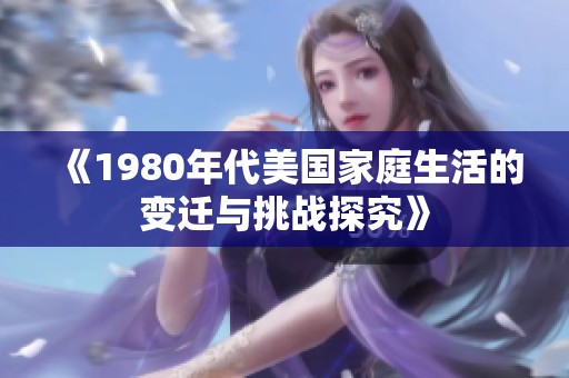 《1980年代美国家庭生活的变迁与挑战探究》
