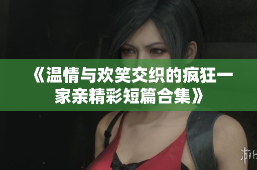 《温情与欢笑交织的疯狂一家亲精彩短篇合集》