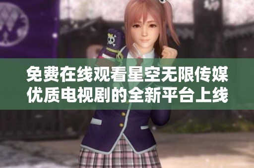 免费在线观看星空无限传媒优质电视剧的全新平台上线