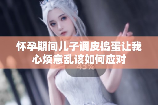 怀孕期间儿子调皮捣蛋让我心烦意乱该如何应对