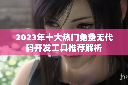 2023年十大热门免费无代码开发工具推荐解析
