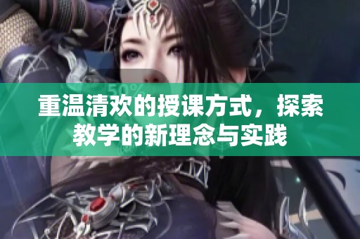 重温清欢的授课方式，探索教学的新理念与实践