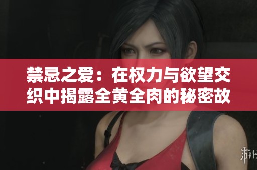 禁忌之爱：在权力与欲望交织中揭露全黄全肉的秘密故事
