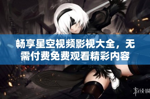畅享星空视频影视大全，无需付费免费观看精彩内容