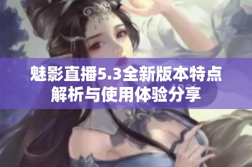 魅影直播5.3全新版本特点解析与使用体验分享