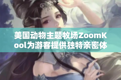 美国动物主题牧场ZoomKool为游客提供独特亲密体验