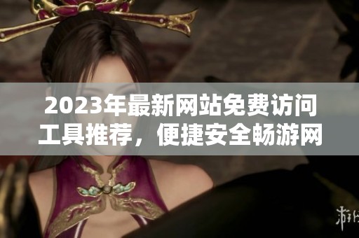 2023年最新网站免费访问工具推荐，便捷安全畅游网络
