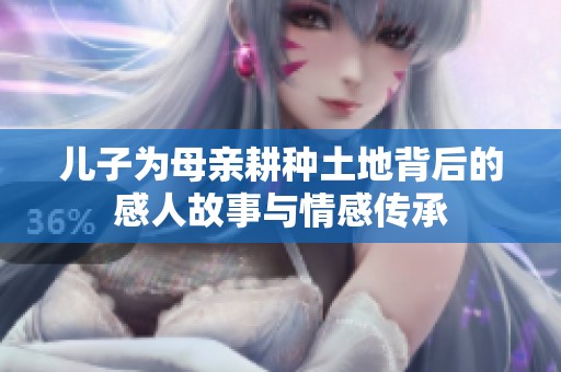儿子为母亲耕种土地背后的感人故事与情感传承