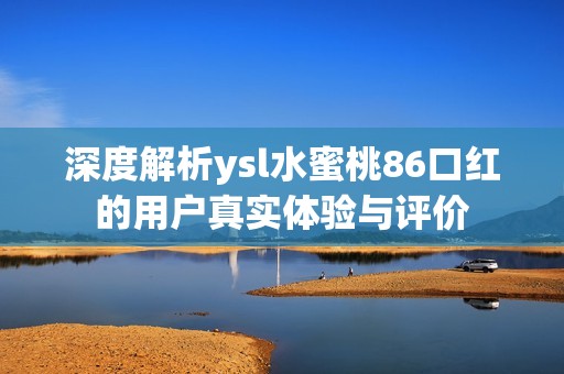 深度解析ysl水蜜桃86口红的用户真实体验与评价