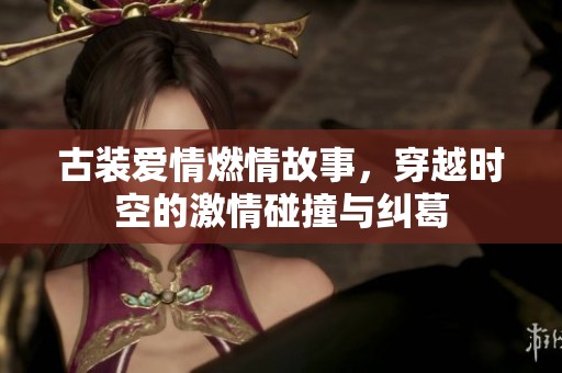 古装爱情燃情故事，穿越时空的激情碰撞与纠葛