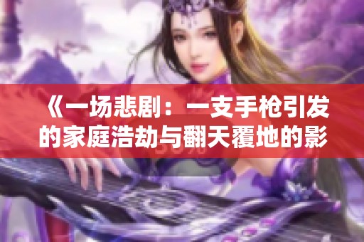 《一场悲剧：一支手枪引发的家庭浩劫与翻天覆地的影响》