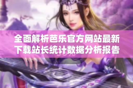 全面解析芭乐官方网站最新下载站长统计数据分析报告
